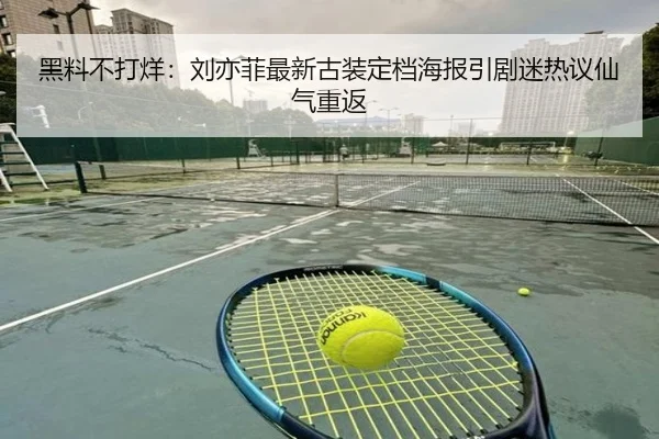 黑料不打烊：刘亦菲最新古装定档海报引剧迷热议仙气重返